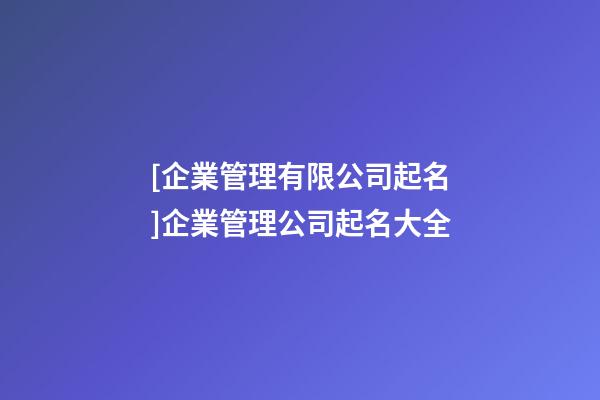 [企業管理有限公司起名]企業管理公司起名大全-第1張-公司起名-玄機派
